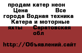 продам катер неон  › Цена ­ 550 000 - Все города Водная техника » Катера и моторные яхты   . Саратовская обл.